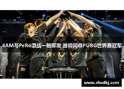 4AM与PeRo激战一触即发 谁将问鼎PUBG世界赛冠军